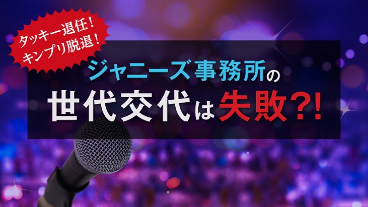タッキー退任・キンプリ脱退!ジャニーズ世代交代は失敗?組織論の観点からも考察