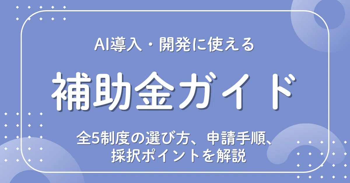 AI導入・開発に使える補助金ガイド｜全5制度の選び方、申請手順、採択ポイントを解説